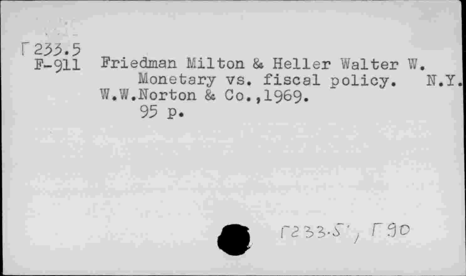 ﻿r 233.5
F-911
Friedman Milton 8* Heller Walter W.
Monetary vs. fiscal policy. N.Y. W.W.Norton & Go.,1969.
95 P.
